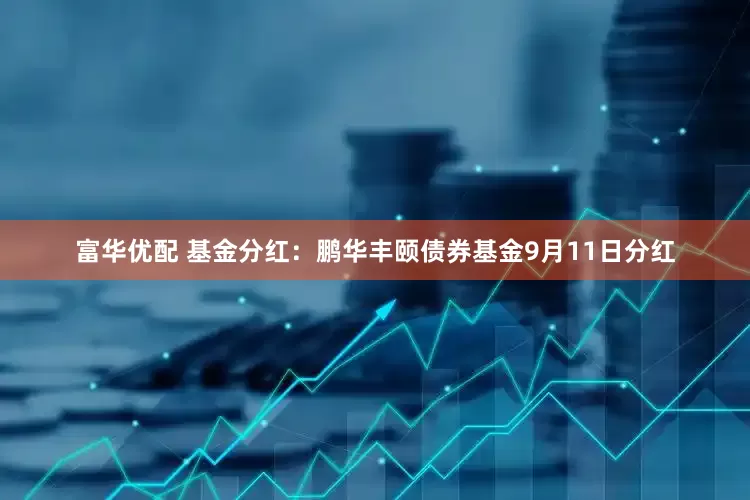 富华优配 基金分红：鹏华丰颐债券基金9月11日分红
