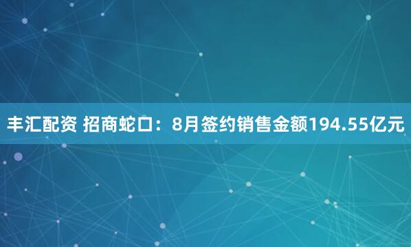丰汇配资 招商蛇口：8月签约销售金额194.55亿元