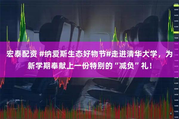 宏泰配资 #纳爱斯生态好物节#走进清华大学，为新学期奉献上一份特别的“减负”礼！