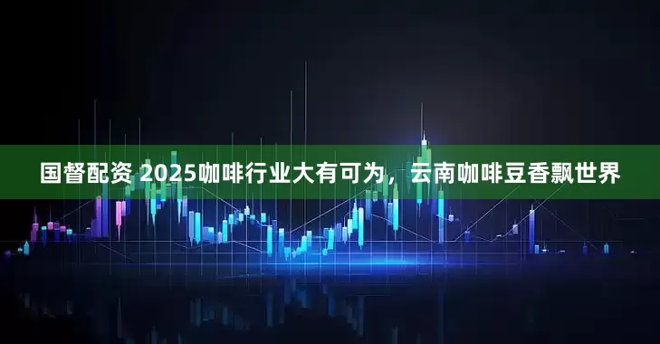 国督配资 2025咖啡行业大有可为，云南咖啡豆香飘世界