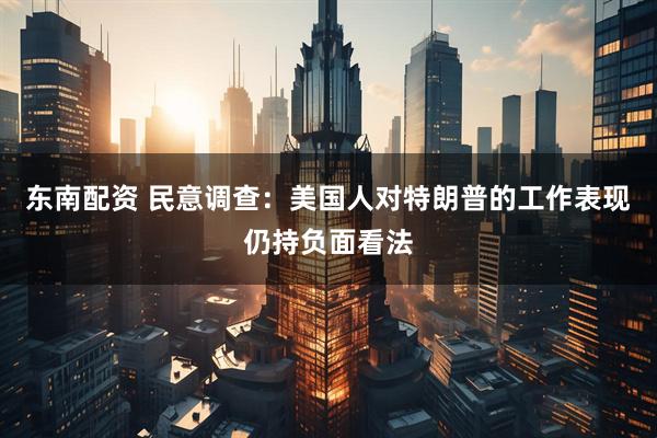 东南配资 民意调查：美国人对特朗普的工作表现仍持负面看法