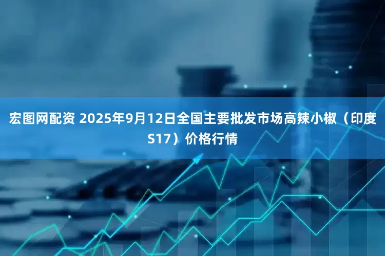 宏图网配资 2025年9月12日全国主要批发市场高辣小椒（印度S17）价格行情