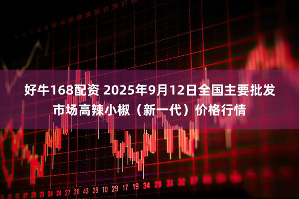 好牛168配资 2025年9月12日全国主要批发市场高辣小椒（新一代）价格行情