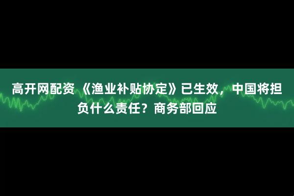高开网配资 《渔业补贴协定》已生效，中国将担负什么责任？商务部回应