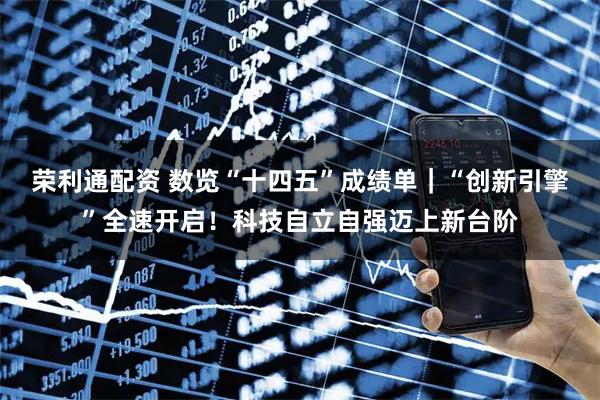 荣利通配资 数览“十四五”成绩单｜“创新引擎”全速开启！科技自立自强迈上新台阶