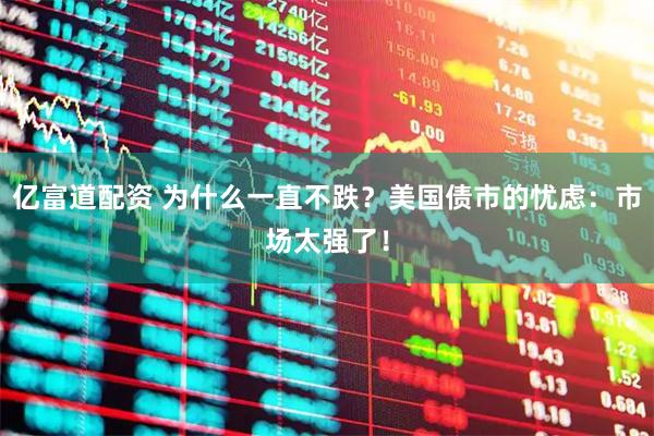 亿富道配资 为什么一直不跌？美国债市的忧虑：市场太强了！