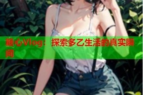 糖心Vlog视频评测：真实趣味与日常生活的完美结合